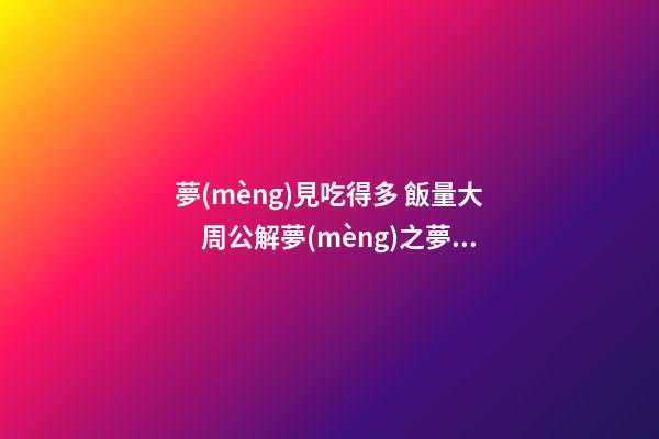 夢(mèng)見吃得多 飯量大　周公解夢(mèng)之夢(mèng)到吃得多 飯量大
